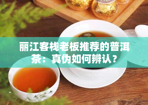 丽江客栈老板推荐的普洱茶：真伪如何辨认？