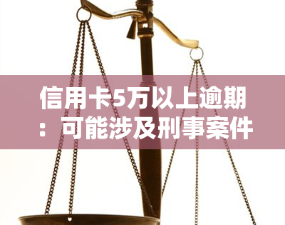 信用卡5万以上逾期：可能涉及刑事案件，后果严重