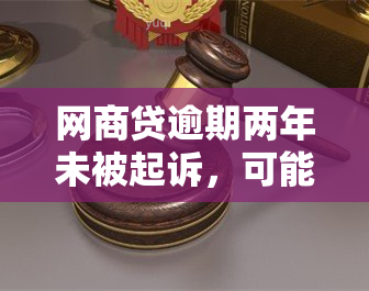 网商贷逾期两年未被起诉，可能的原因及后果是什么？