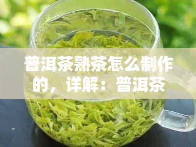 普洱茶熟茶怎么制作的，详解：普洱茶熟茶的制作过程