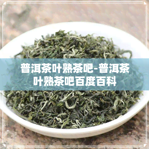 普洱茶叶熟茶吧-普洱茶叶熟茶吧百度百科