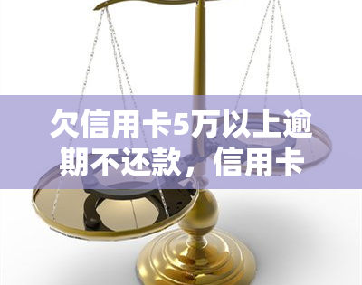 欠信用卡5万以上逾期不还款，信用卡欠款5万元以上，逾期未还怎么办？