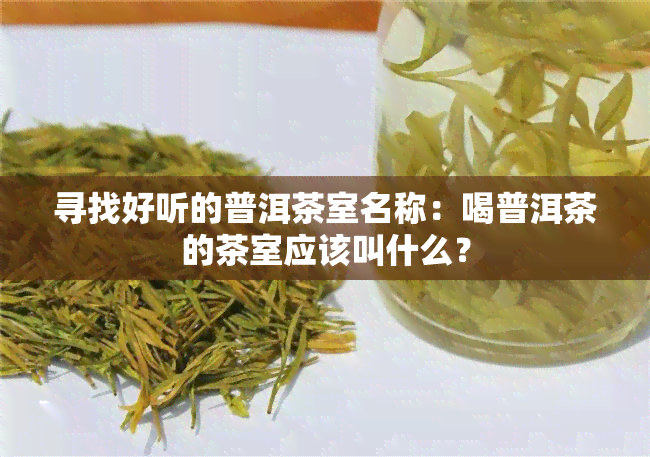 寻找好听的普洱茶室名称：喝普洱茶的茶室应该叫什么？