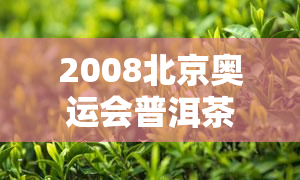 2008北京奥运会普洱茶：限量版收藏念