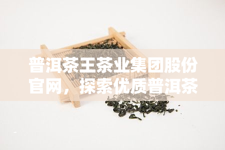 普洱茶王茶业集团股份官网，探索优质普洱茶：访问普洱茶王茶业集团股份官网