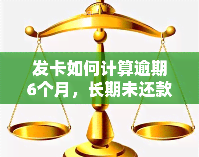 发卡如何计算逾期6个月，长期未还款会产生什么影响？