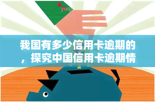 我国有多少信用卡逾期的，探究中国信用卡逾期情况：规模、原因与影响