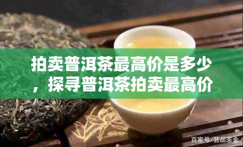 拍卖普洱茶更高价是多少，探寻普洱茶拍卖更高价：一场茶叶界的宴