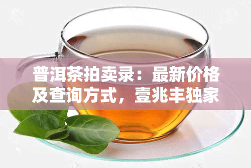 普洱茶拍卖录：最新价格及查询方式，壹兆丰独家数据