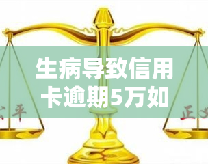 生病导致信用卡逾期5万如何解决，病痛与财务危机：如何处理因生病导致的5万元信用卡逾期？