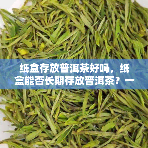 纸盒存放普洱茶好吗，纸盒能否长期存放普洱茶？一份全面的解析