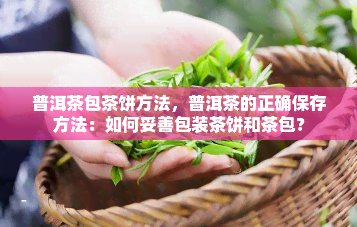 普洱茶包茶饼方法，普洱茶的正确保存方法：如何妥善包装茶饼和茶包？