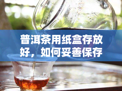 普洱茶用纸盒存放好，如何妥善保存普洱茶：使用纸盒存的技巧