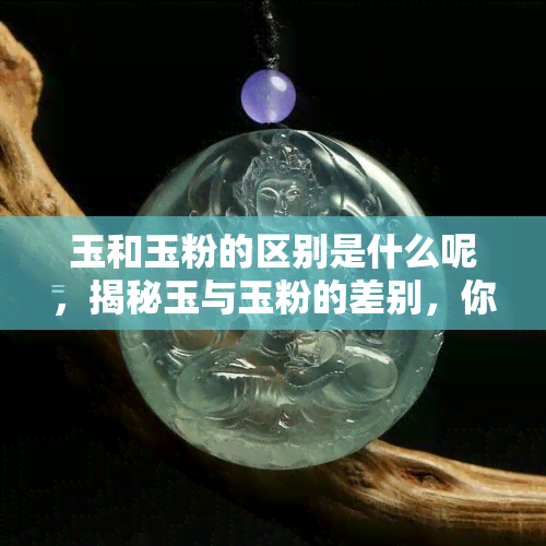 玉和玉粉的区别是什么呢，揭秘玉与玉粉的差别，你了解吗？