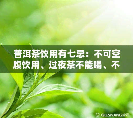 普洱茶饮用有七忌：不可空腹饮用、过夜茶不能喝、不宜与同服等。要注意避免这些禁忌，以充分发挥普洱茶的保健功效。