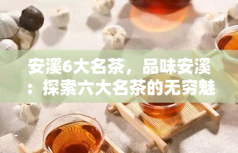 安溪6大名茶，品味安溪：探索六大名茶的无穷魅力