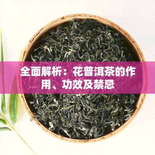 全面解析：花普洱茶的作用、功效及禁忌