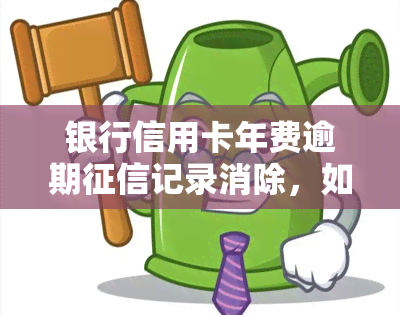 银行信用卡年费逾期记录消除，如何消除银行信用卡年费逾期的记录？