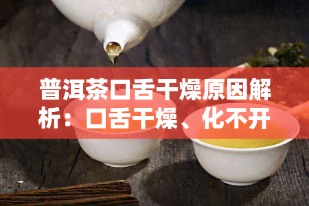 普洱茶口舌干燥原因解析：口舌干燥、化不开的困扰如何解决？