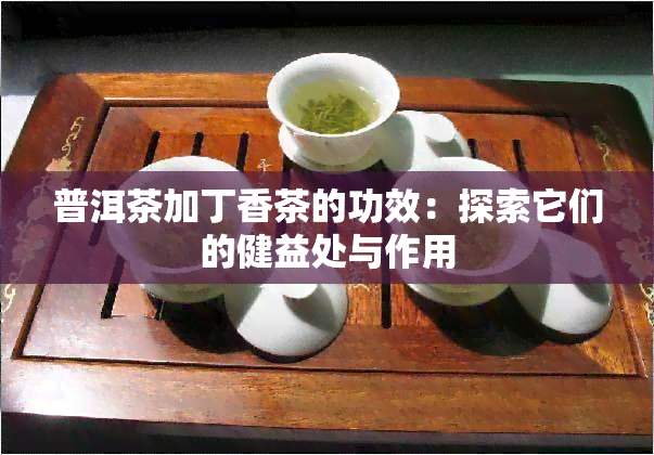 普洱茶加丁香茶的功效：探索它们的健益处与作用