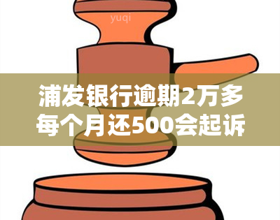 浦发银行逾期2万多每个月还500会起诉吗，浦发银行：逾期2万，每月还款500是否会面临诉讼？