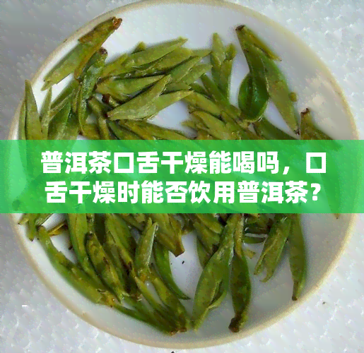 普洱茶口舌干燥能喝吗，口舌干燥时能否饮用普洱茶？