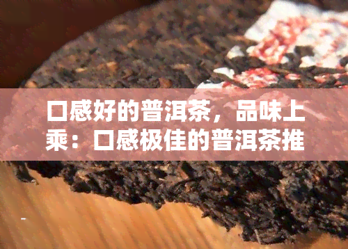 口感好的普洱茶，品味上乘：口感极佳的普洱茶推荐