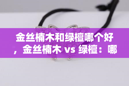 金丝楠木和绿檀哪个好，金丝楠木 vs 绿檀：哪个更优秀？