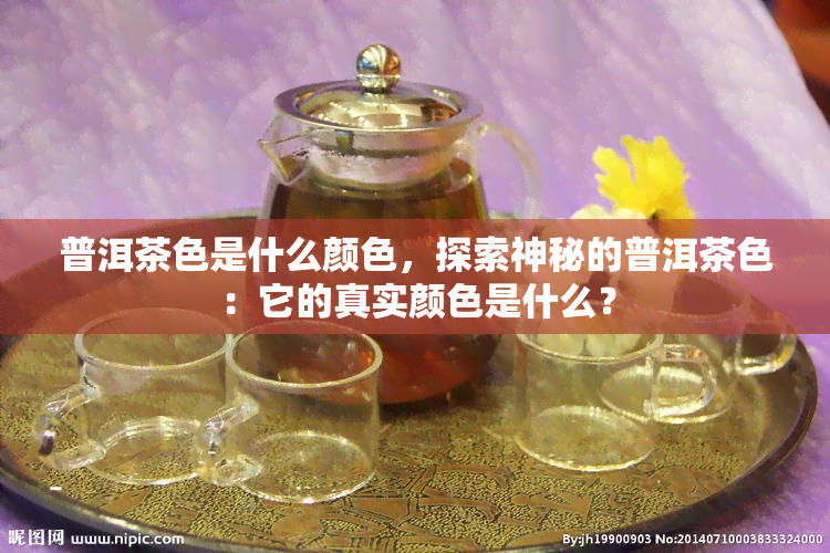 普洱茶色是什么颜色，探索神秘的普洱茶色：它的真实颜色是什么？