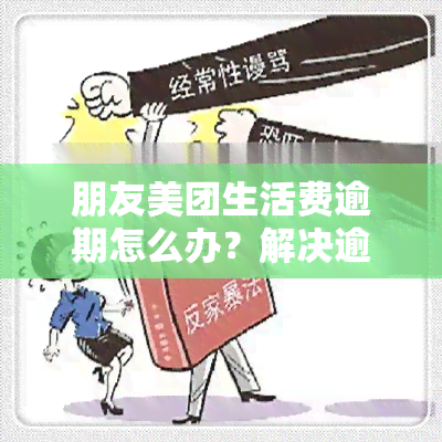 朋友美团生活费逾期怎么办？解决逾期问题的步骤与方法