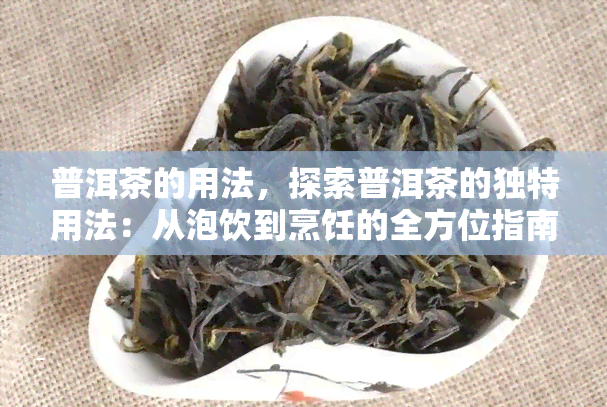 普洱茶的用法，探索普洱茶的独特用法：从泡饮到烹饪的全方位指南