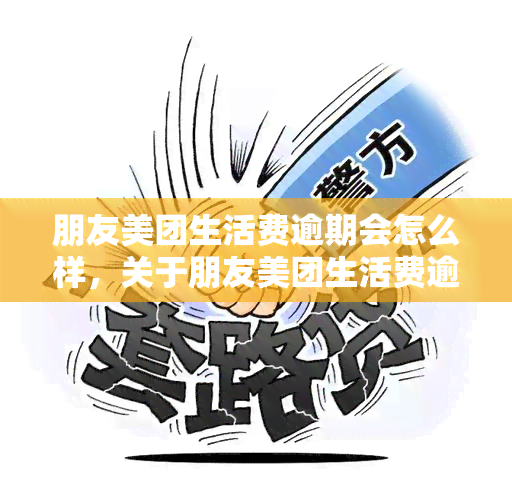 朋友美团生活费逾期会怎么样，关于朋友美团生活费逾期的后果，你需要知道的一切