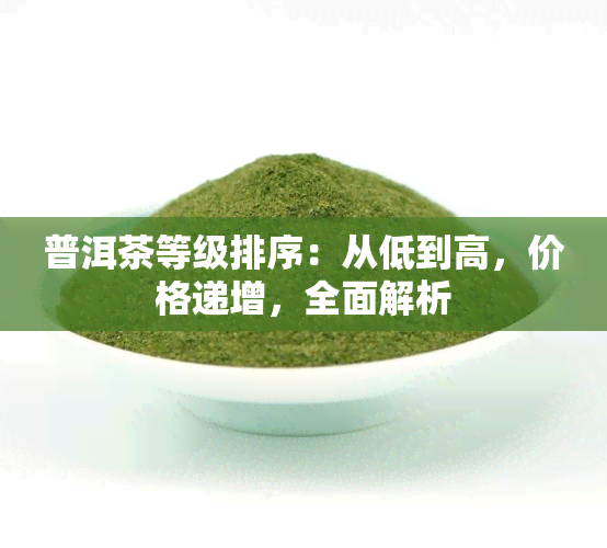 普洱茶等级排序：从低到高，价格递增，全面解析