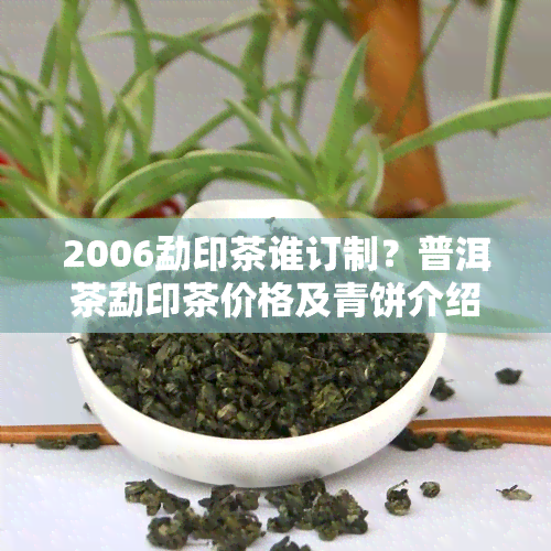 2006勐印茶谁订制？普洱茶勐印茶价格及青饼介绍