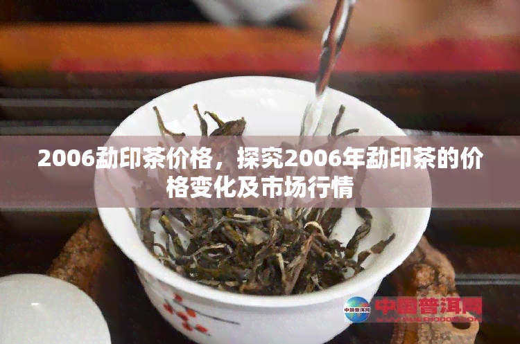 2006勐印茶价格，探究2006年勐印茶的价格变化及市场行情