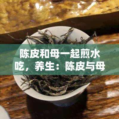 陈皮和母一起煎水吃，养生：陈皮与母的完美搭配，煎水食用效果更佳！