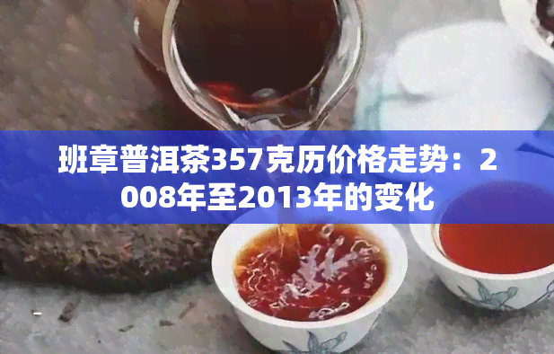 班章普洱茶357克历价格走势：2008年至2013年的变化