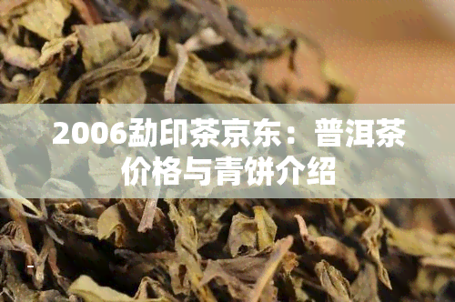 2006勐印茶京东：普洱茶价格与青饼介绍