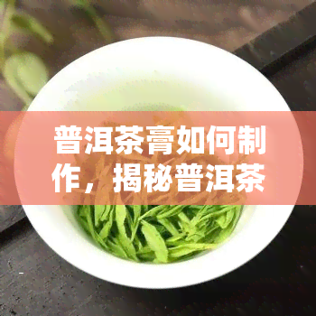 普洱茶膏如何制作，揭秘普洱茶膏的制作过程