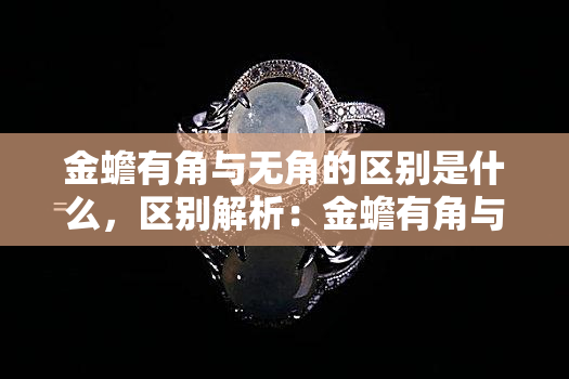 金蟾有角与无角的区别是什么，区别解析：金蟾有角与无角的不同之处