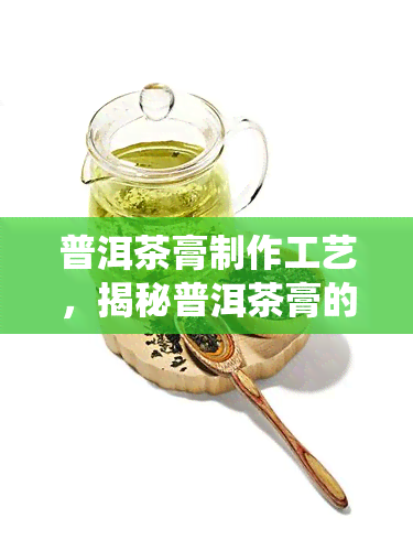 普洱茶膏制作工艺，揭秘普洱茶膏的制作工艺：传统与现代的完美结合