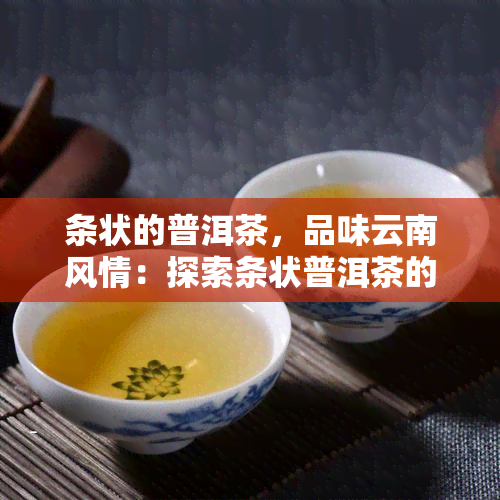 条状的普洱茶，品味云南风情：探索条状普洱茶的魅力