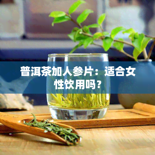 普洱茶加人参片：适合女性饮用吗？