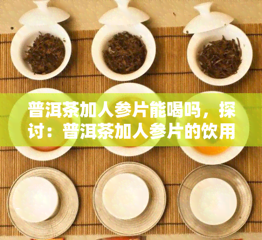 普洱茶加人参片能喝吗，探讨：普洱茶加人参片的饮用可能性