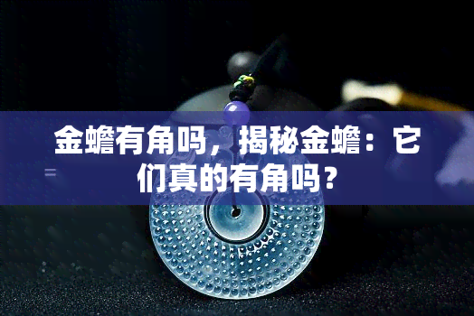 金蟾有角吗，揭秘金蟾：它们真的有角吗？