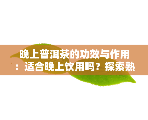 晚上普洱茶的功效与作用：适合晚上饮用吗？探索熟茶的独特效果