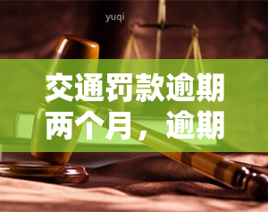 交通罚款逾期两个月，逾期两个月未缴纳交通罚款，你将面临这些后果！