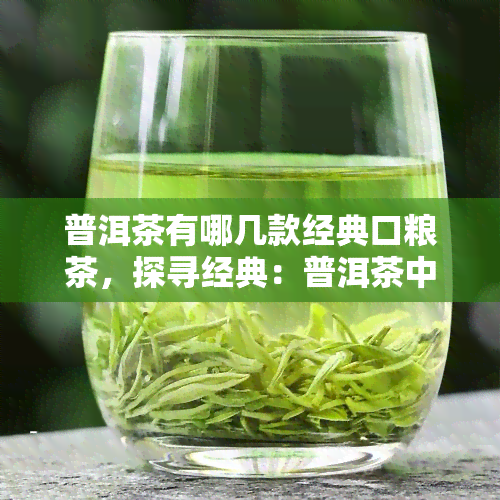 普洱茶有哪几款经典口粮茶，探寻经典：普洱茶中的几款口粮茶推荐