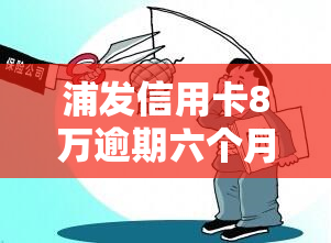 浦发信用卡8万逾期六个月，严重警告：浦发信用卡8万欠款已逾期6个月，立即偿还以避免法律后果！