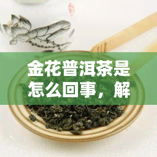 金花普洱茶是怎么回事，解密金花普洱茶：它究竟是什么？